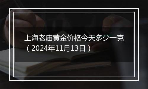 上海老庙黄金价格今天多少一克(2024年11月13日)