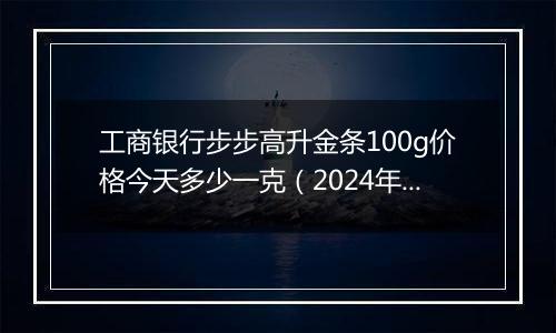 工商银行步步高升金条100g价格今天多少一克(2024年11月13日)