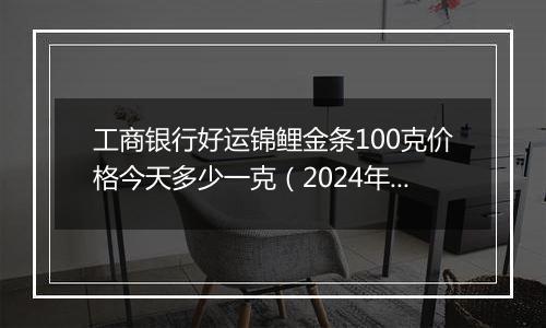 工商银行好运锦鲤金条100克价格今天多少一克(2024年11月13日)
