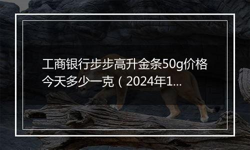工商银行步步高升金条50g价格今天多少一克(2024年11月13日)