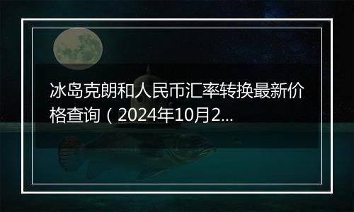 冰岛克朗和人民币汇率转换最新价格查询(2024年10月29日)