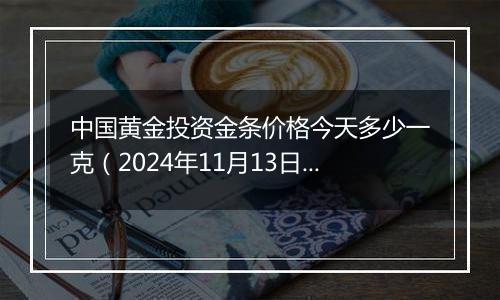中国黄金投资金条价格今天多少一克(2024年11月13日)