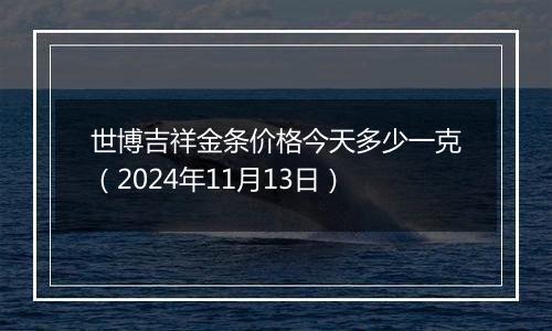 世博吉祥金条价格今天多少一克(2024年11月13日)