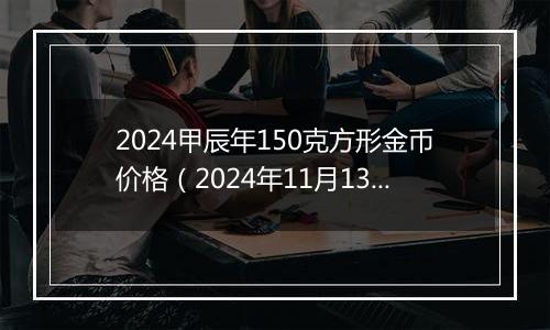 2024甲辰年150克方形金币价格(2024年11月13日)