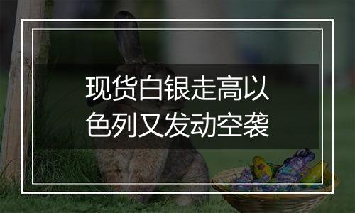 现货白银走高以色列又发动空袭