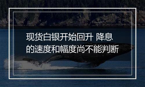 现货白银开始回升 降息的速度和幅度尚不能判断