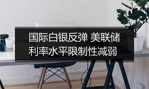 国际白银反弹 美联储利率水平限制性减弱