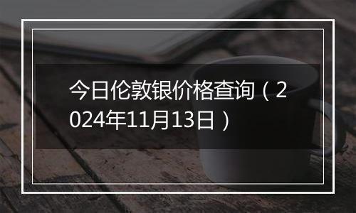 今日伦敦银价格查询（2024年11月13日）