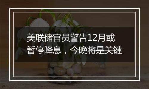 美联储官员警告12月或暂停降息,今晚将是关键