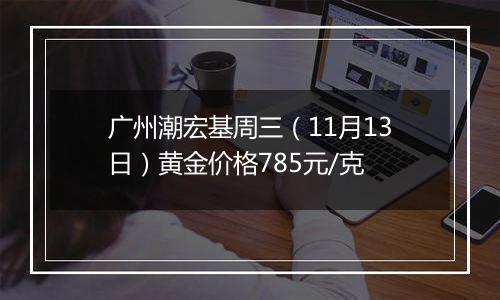 广州潮宏基周三(11月13日)黄金价格785元/克
