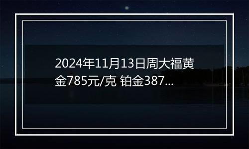 2024年11月13日周大福黄金785元/克 铂金387元/克