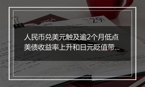 人民币兑美元触及逾2个月低点 美债收益率上升和日元贬值带来压力