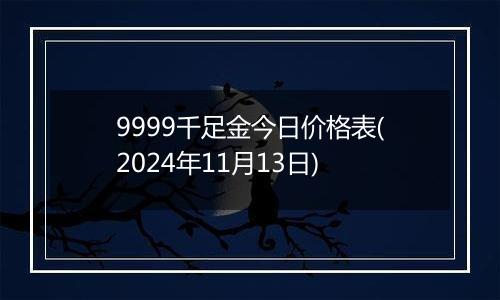 9999千足金今日价格表(2024年11月13日)