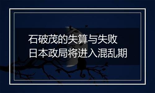 石破茂的失算与失败 日本政局将进入混乱期