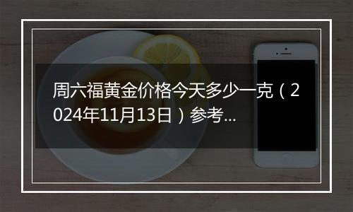 周六福黄金价格今天多少一克(2024年11月13日)参考价格