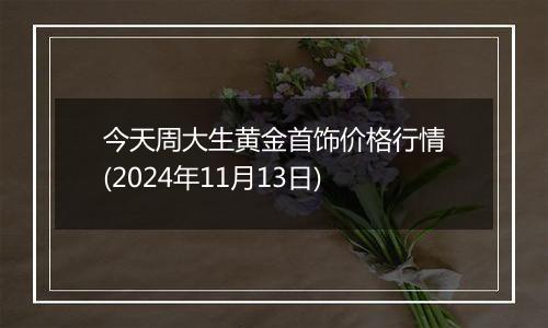 今天周大生黄金首饰价格行情(2024年11月13日)