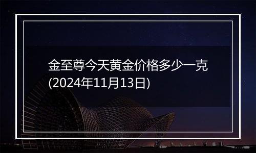 金至尊今天黄金价格多少一克(2024年11月13日)