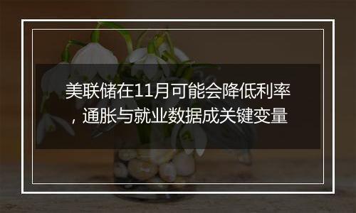 美联储在11月可能会降低利率，通胀与就业数据成关键变量