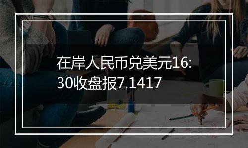 在岸人民币兑美元16:30收盘报7.1417