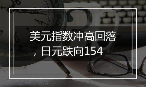 美元指数冲高回落，日元跌向154