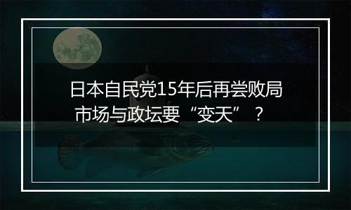 日本自民党15年后再尝败局 市场与政坛要“变天”?