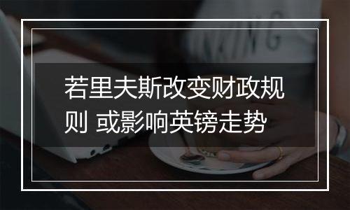 若里夫斯改变财政规则 或影响英镑走势