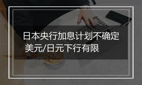 日本央行加息计划不确定 美元/日元下行有限