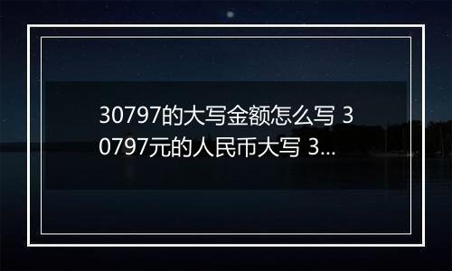 30797的大写金额怎么写 30797元的人民币大写 30797元的数字大写
