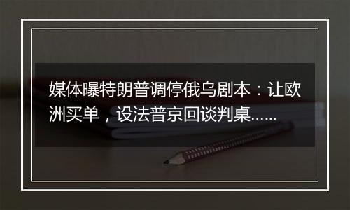 媒体曝特朗普调停俄乌剧本:让欧洲买单,设法普京回谈判桌……