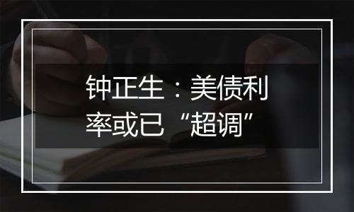 钟正生:美债利率或已“超调”