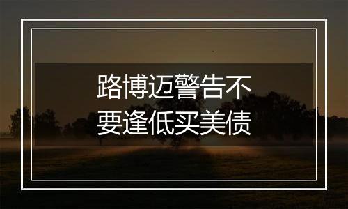 路博迈警告不要逢低买美债