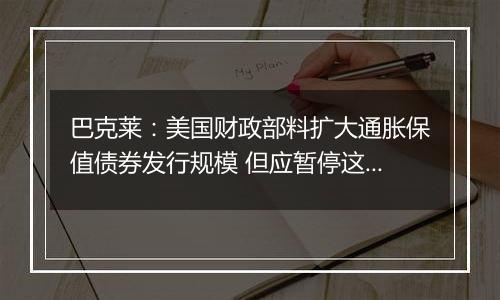巴克莱:美国财政部料扩大通胀保值债券发行规模 但应暂停这样做