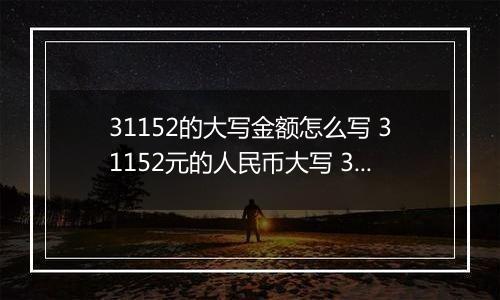 31152的大写金额怎么写 31152元的人民币大写 31152元的数字大写