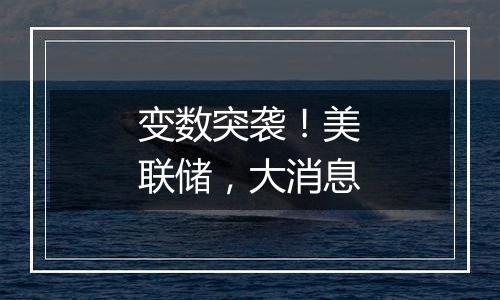 变数突袭!美联储,大消息