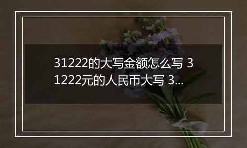 31222的大写金额怎么写 31222元的人民币大写 31222元的数字大写