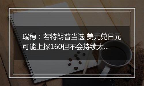 瑞穗:若特朗普当选 美元兑日元可能上探160但不会持续太久