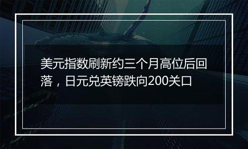 美元指数刷新约三个月高位后回落,日元兑英镑跌向200关口