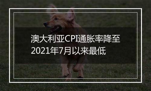 澳大利亚CPI通胀率降至2021年7月以来最低