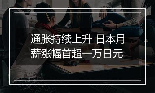 通胀持续上升 日本月薪涨幅首超一万日元