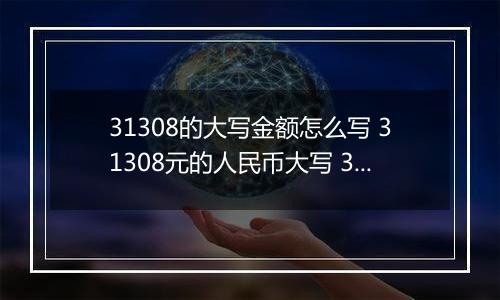 31308的大写金额怎么写 31308元的人民币大写 31308元的数字大写