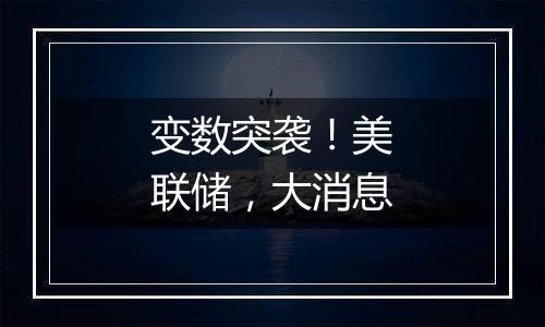 变数突袭!美联储,大消息