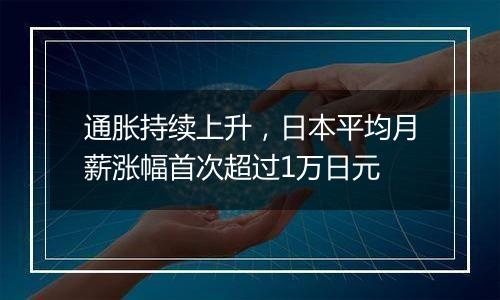 通胀持续上升,日本平均月薪涨幅首次超过1万日元