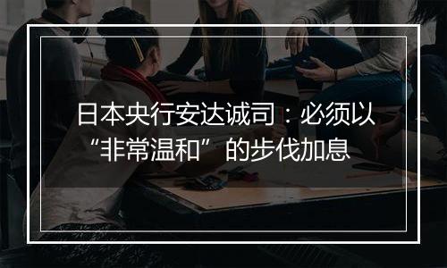 日本央行安达诚司:必须以“非常温和”的步伐加息