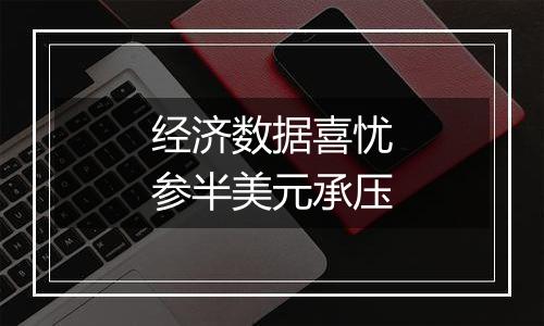 经济数据喜忧参半美元承压