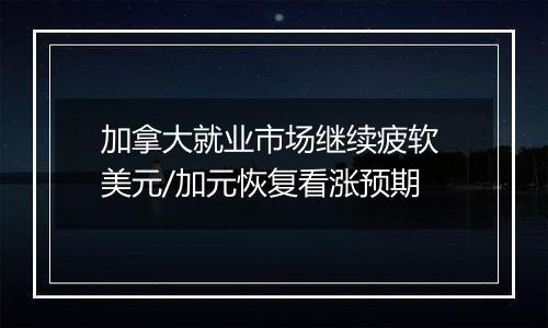 加拿大就业市场继续疲软 美元/加元恢复看涨预期