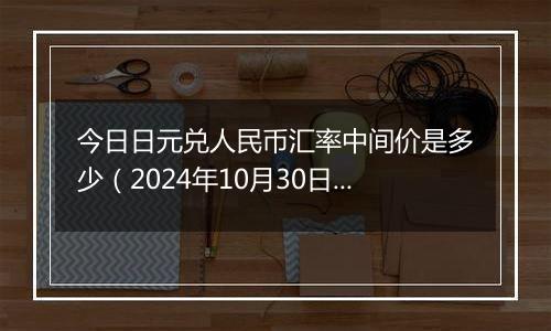 今日日元兑人民币汇率中间价是多少(2024年10月30日)