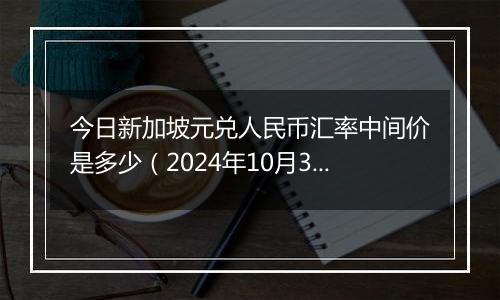 今日新加坡元兑人民币汇率中间价是多少(2024年10月30日)