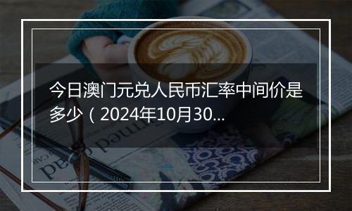 今日澳门元兑人民币汇率中间价是多少(2024年10月30日)