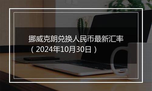 挪威克朗兑换人民币最新汇率(2024年10月30日)