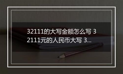 32111的大写金额怎么写 32111元的人民币大写 32111元的数字大写